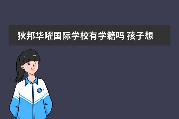 狄邦华曜国际学校有学籍吗 孩子想到国外念书？是不是得读国际学校？孩子毕业后出路怎样？