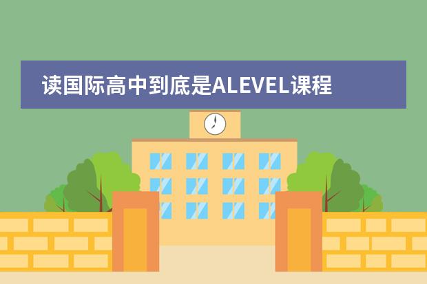 读国际高中到底是ALEVEL课程好还是IB课程好？高分求答案！ 我现在在加拿大读12年级，我想上IB的课程但是好像是要上两年，还需要课外150小时的课外活动。