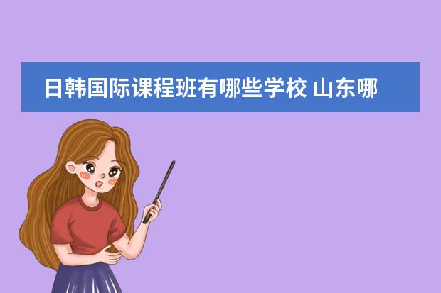 日韩国际课程班有哪些学校 山东哪所高中有日本留学的班
