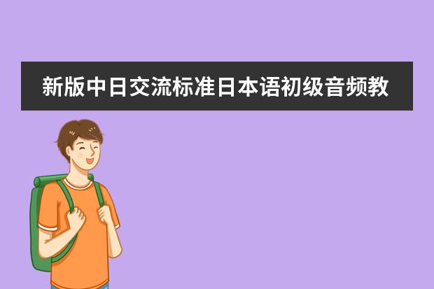 新版中日交流标准日本语初级音频教程 新版标准日本语的课文视频谁有?