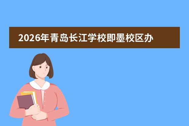 2026年青岛长江学校即墨校区办学特色及升学率分析