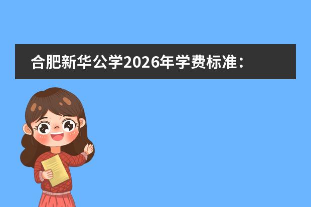 合肥新华公学2026年学费标准:双语小学6.12万/年,国际高中11万起