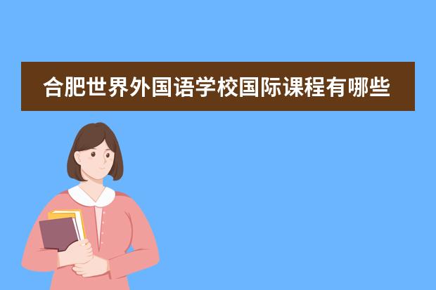 合肥世界外国语学校国际课程有哪些?A-Level/日本/新加坡课程全覆盖