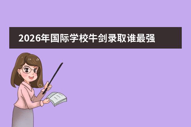 2026年国际学校牛剑录取谁最强？光华剑桥33枚领跑上海，深国交全国第一